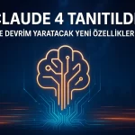 Claude 4 Tanıtıldı! İşte Devrim Yaratacak Yeni Özellikler